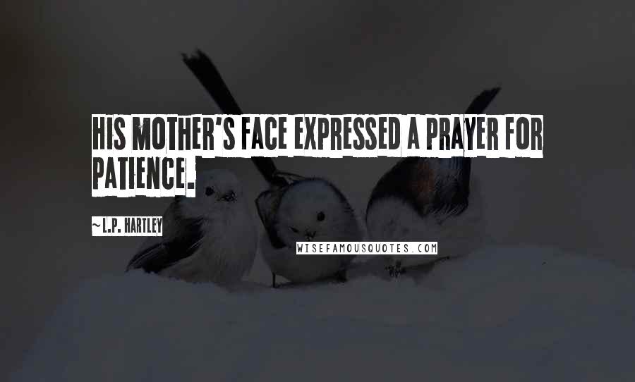 L.P. Hartley Quotes: His mother's face expressed a prayer for patience.