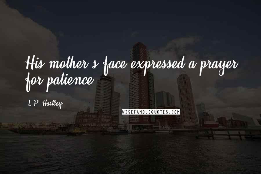 L.P. Hartley Quotes: His mother's face expressed a prayer for patience.