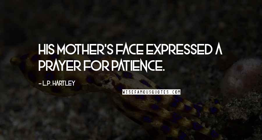 L.P. Hartley Quotes: His mother's face expressed a prayer for patience.