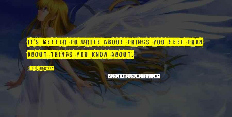 L.P. Hartley Quotes: It's better to write about things you feel than about things you know about.