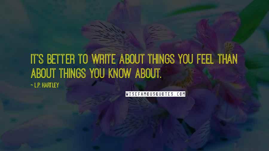 L.P. Hartley Quotes: It's better to write about things you feel than about things you know about.