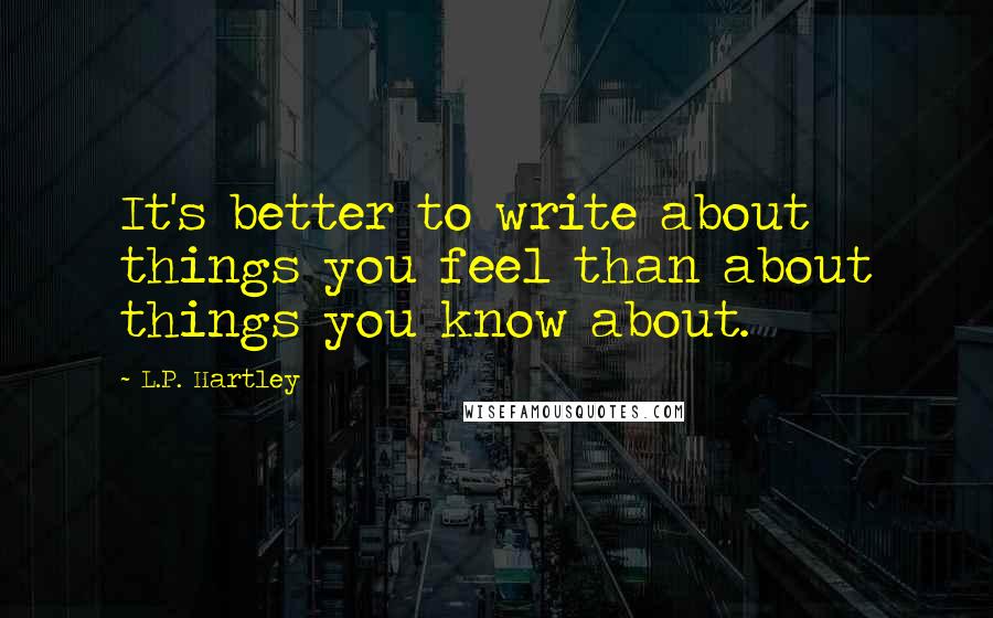 L.P. Hartley Quotes: It's better to write about things you feel than about things you know about.