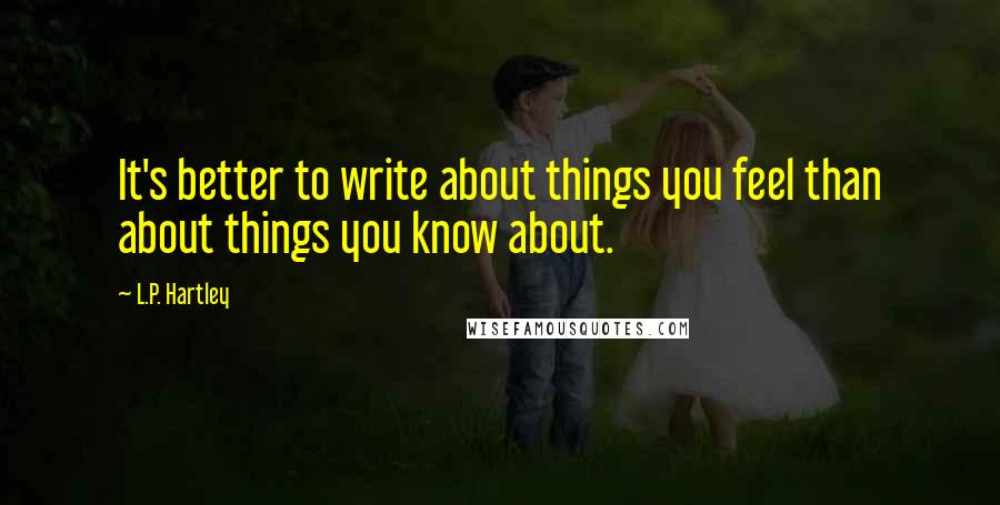 L.P. Hartley Quotes: It's better to write about things you feel than about things you know about.