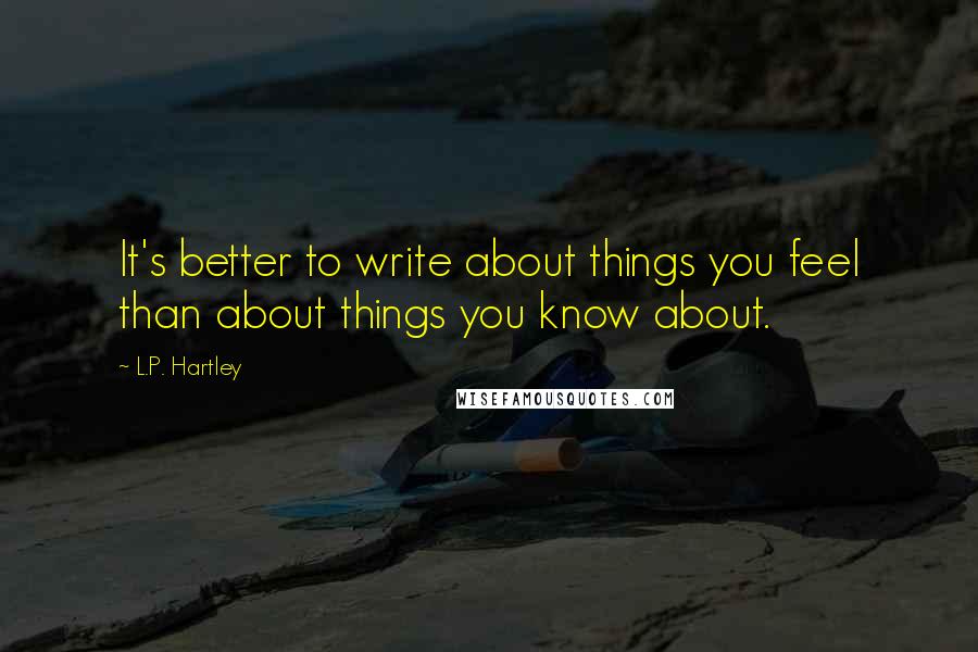 L.P. Hartley Quotes: It's better to write about things you feel than about things you know about.