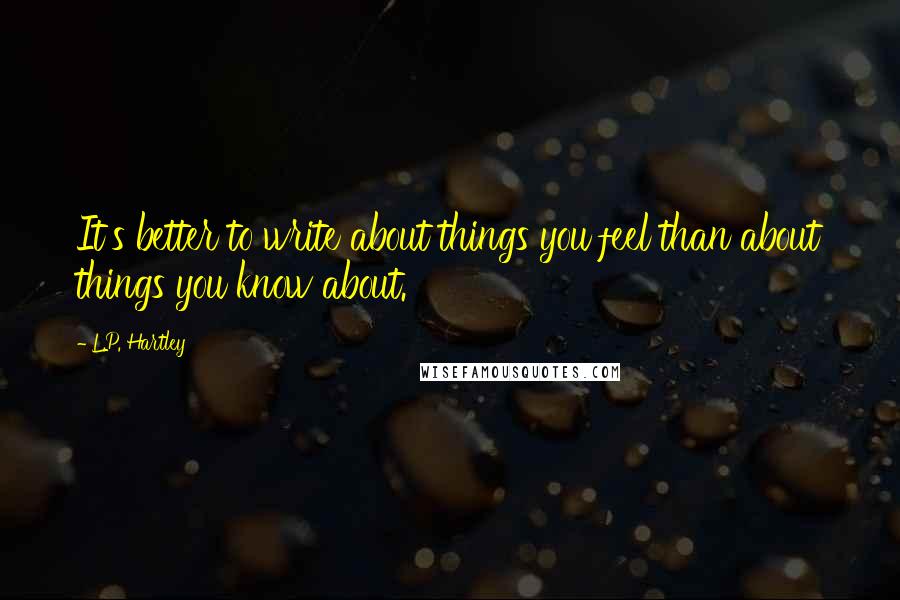 L.P. Hartley Quotes: It's better to write about things you feel than about things you know about.