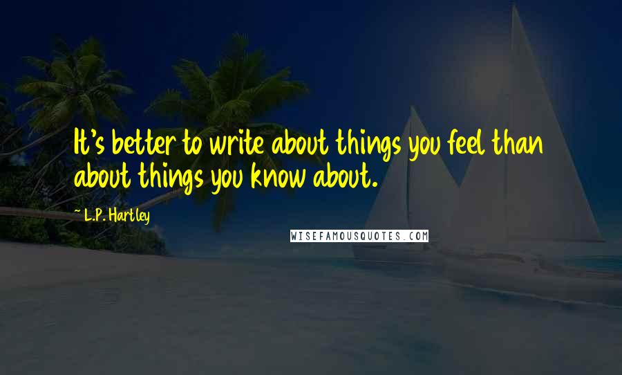 L.P. Hartley Quotes: It's better to write about things you feel than about things you know about.