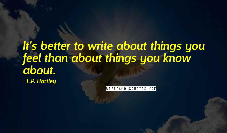 L.P. Hartley Quotes: It's better to write about things you feel than about things you know about.