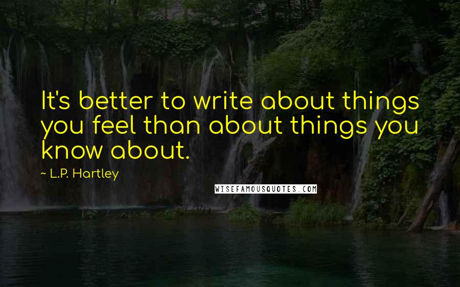 L.P. Hartley Quotes: It's better to write about things you feel than about things you know about.