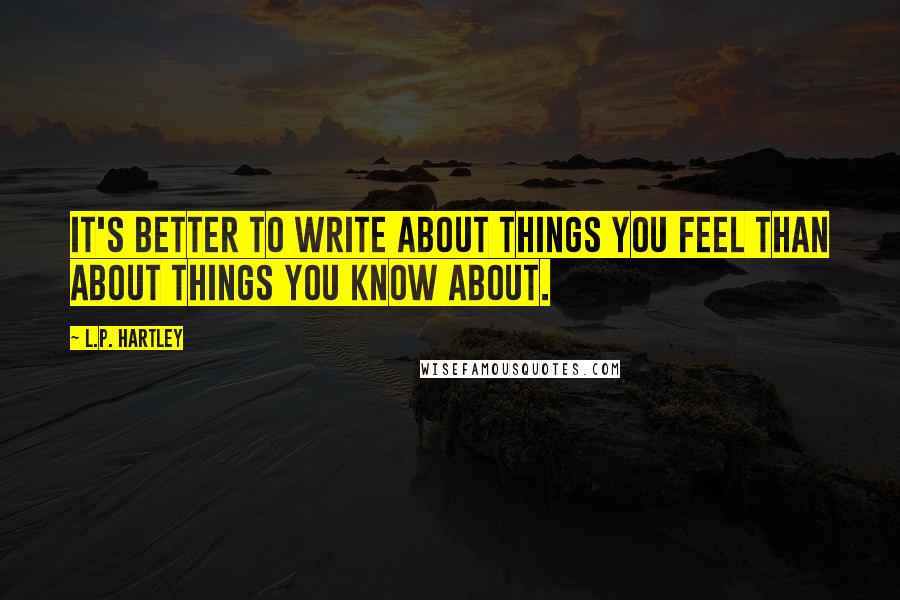 L.P. Hartley Quotes: It's better to write about things you feel than about things you know about.