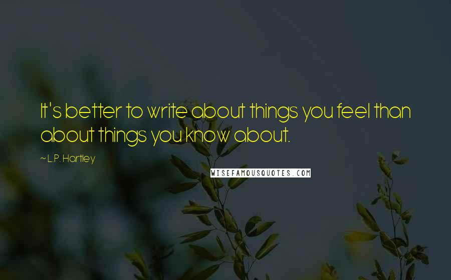 L.P. Hartley Quotes: It's better to write about things you feel than about things you know about.