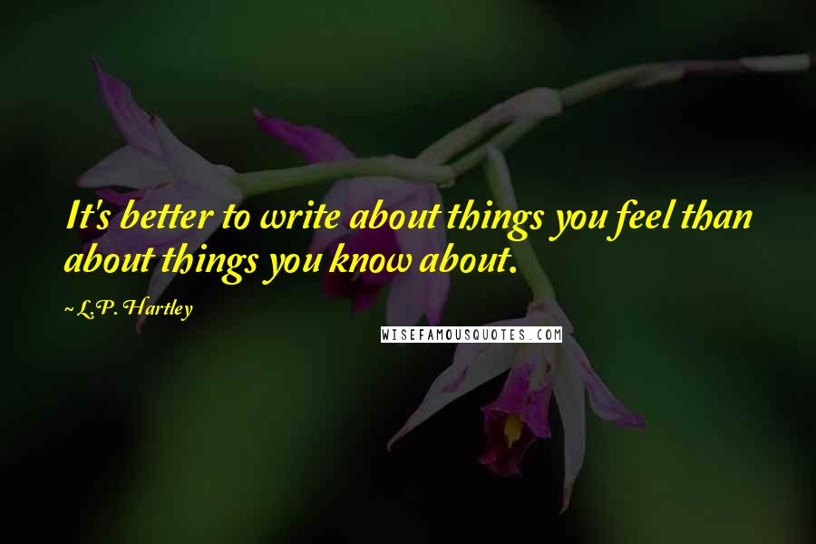 L.P. Hartley Quotes: It's better to write about things you feel than about things you know about.