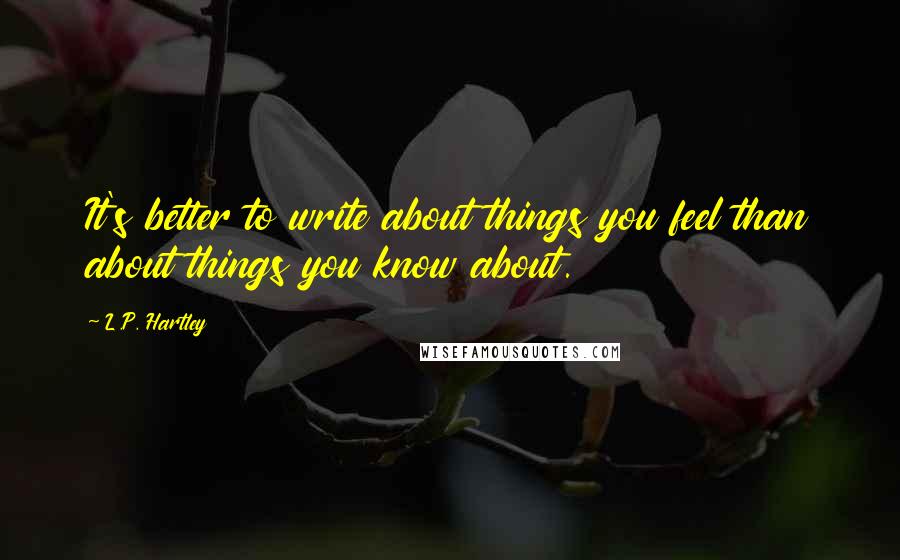 L.P. Hartley Quotes: It's better to write about things you feel than about things you know about.