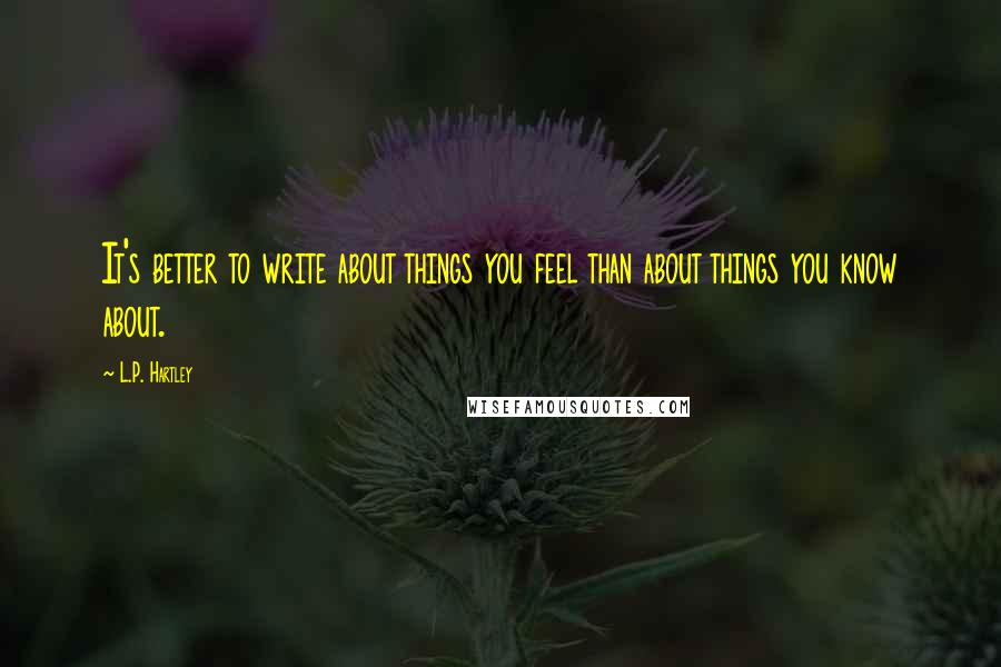 L.P. Hartley Quotes: It's better to write about things you feel than about things you know about.