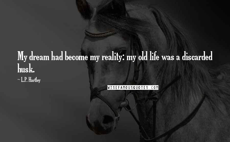 L.P. Hartley Quotes: My dream had become my reality: my old life was a discarded husk.