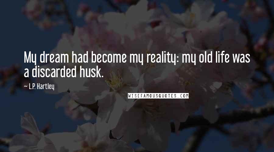 L.P. Hartley Quotes: My dream had become my reality: my old life was a discarded husk.