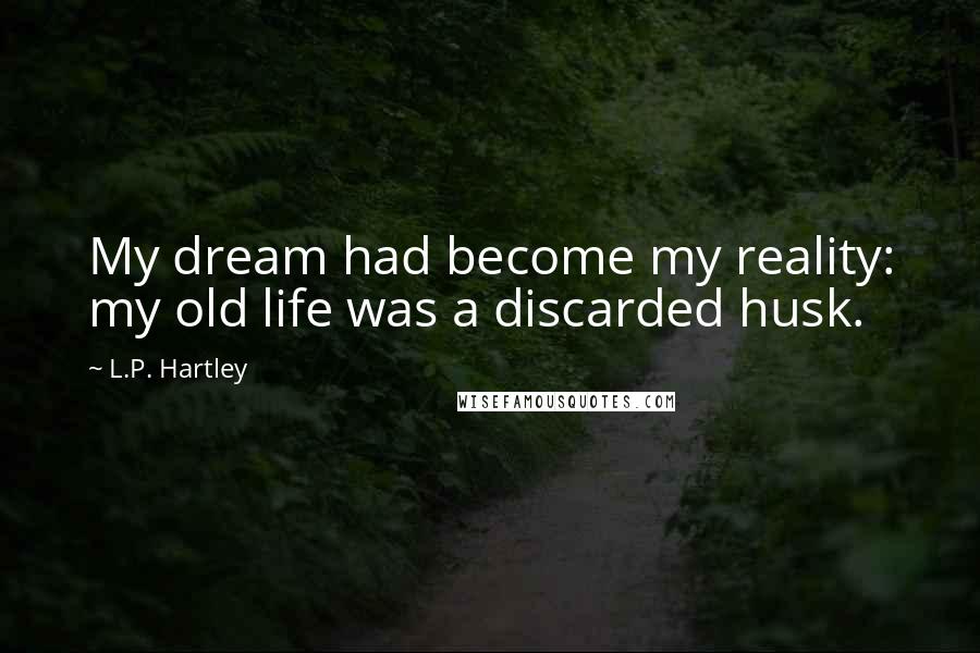 L.P. Hartley Quotes: My dream had become my reality: my old life was a discarded husk.