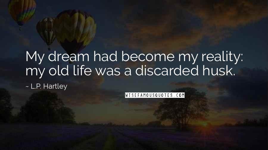 L.P. Hartley Quotes: My dream had become my reality: my old life was a discarded husk.