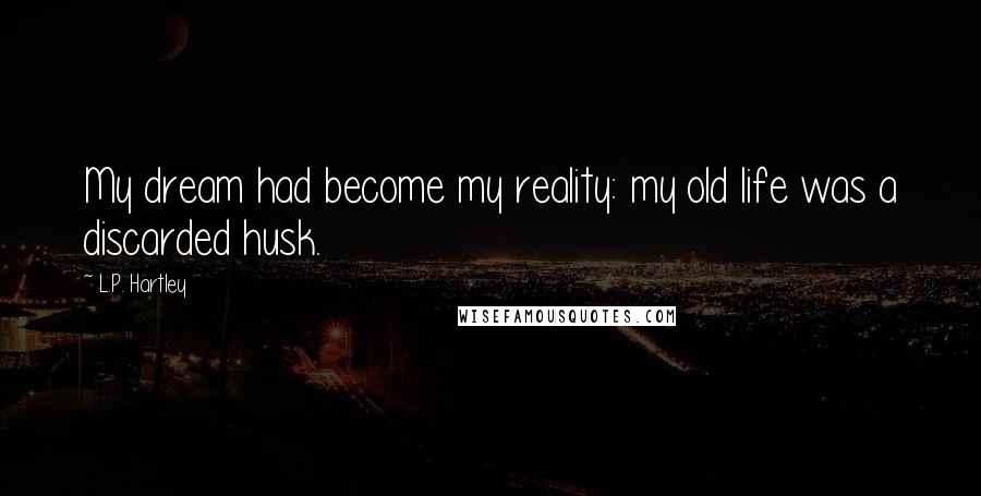 L.P. Hartley Quotes: My dream had become my reality: my old life was a discarded husk.