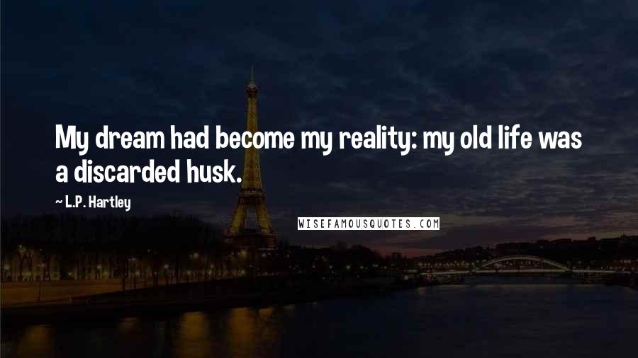 L.P. Hartley Quotes: My dream had become my reality: my old life was a discarded husk.