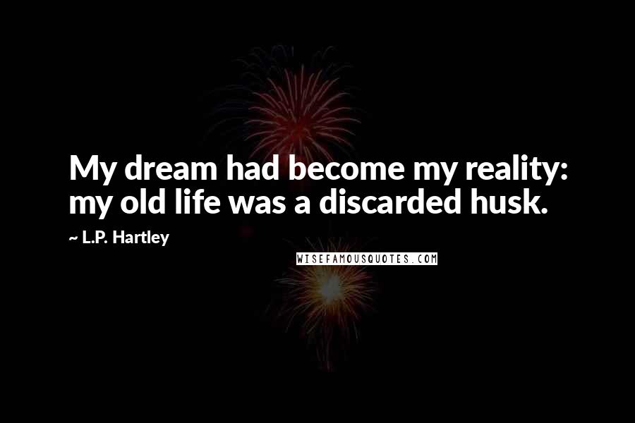 L.P. Hartley Quotes: My dream had become my reality: my old life was a discarded husk.