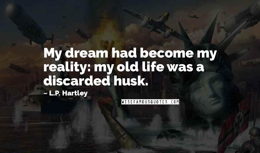 L.P. Hartley Quotes: My dream had become my reality: my old life was a discarded husk.