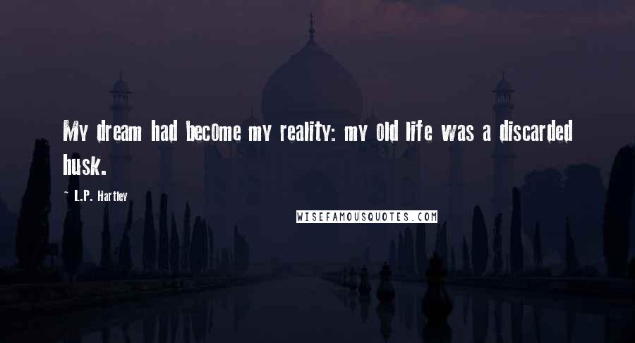 L.P. Hartley Quotes: My dream had become my reality: my old life was a discarded husk.