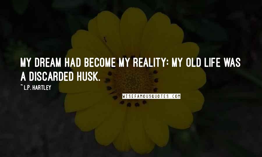 L.P. Hartley Quotes: My dream had become my reality: my old life was a discarded husk.