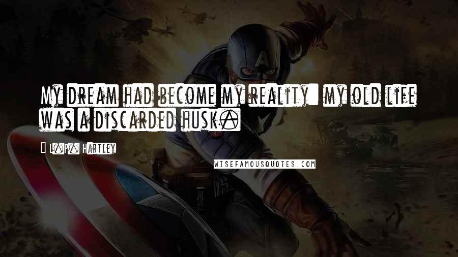 L.P. Hartley Quotes: My dream had become my reality: my old life was a discarded husk.