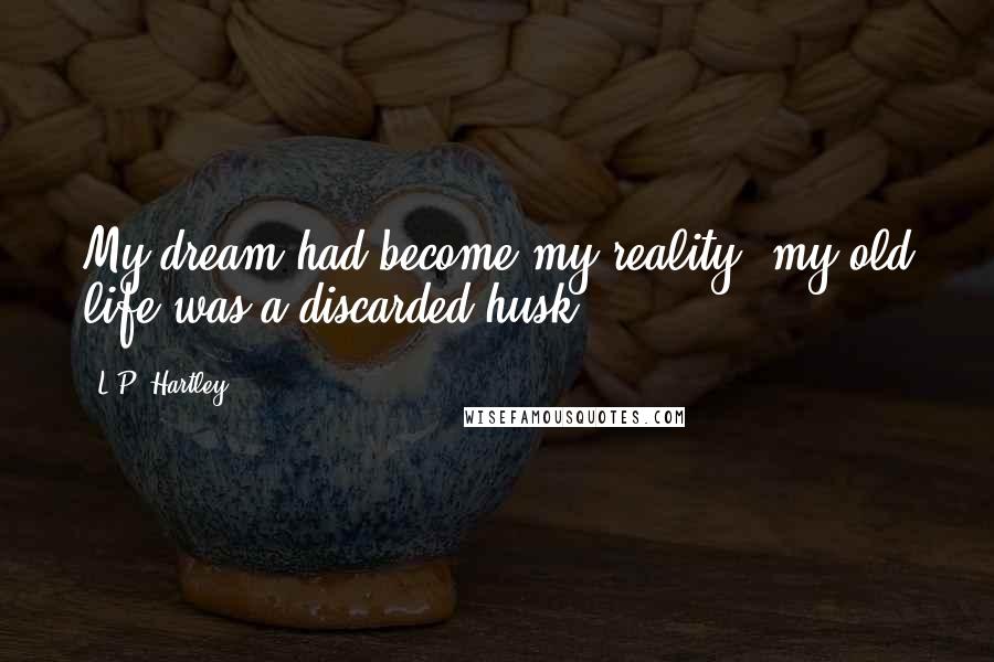 L.P. Hartley Quotes: My dream had become my reality: my old life was a discarded husk.