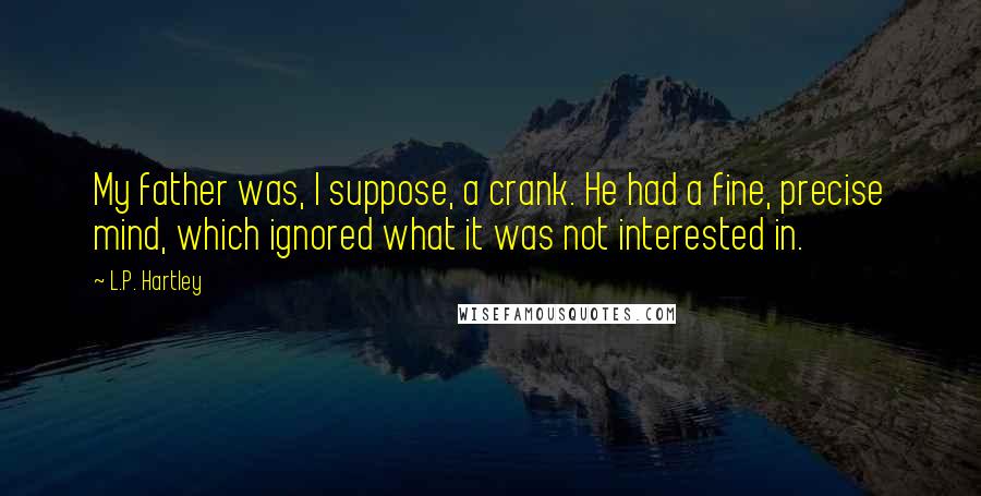 L.P. Hartley Quotes: My father was, I suppose, a crank. He had a fine, precise mind, which ignored what it was not interested in.