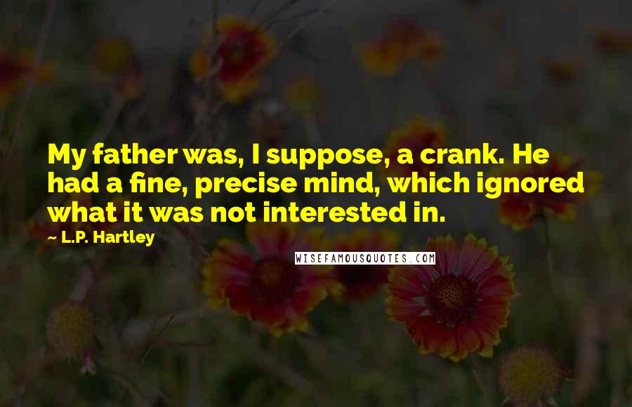 L.P. Hartley Quotes: My father was, I suppose, a crank. He had a fine, precise mind, which ignored what it was not interested in.