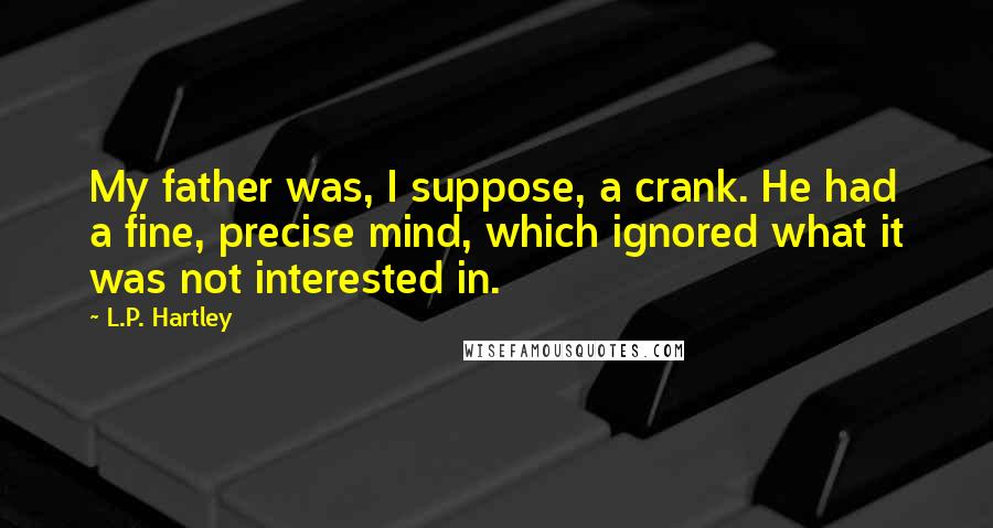 L.P. Hartley Quotes: My father was, I suppose, a crank. He had a fine, precise mind, which ignored what it was not interested in.