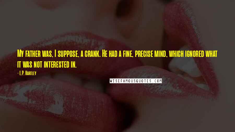 L.P. Hartley Quotes: My father was, I suppose, a crank. He had a fine, precise mind, which ignored what it was not interested in.