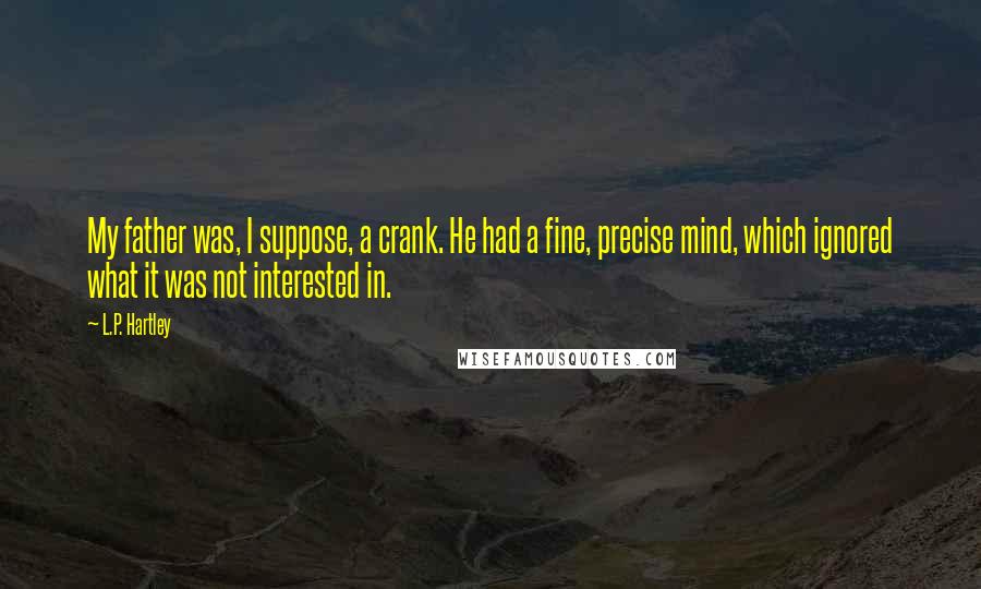 L.P. Hartley Quotes: My father was, I suppose, a crank. He had a fine, precise mind, which ignored what it was not interested in.