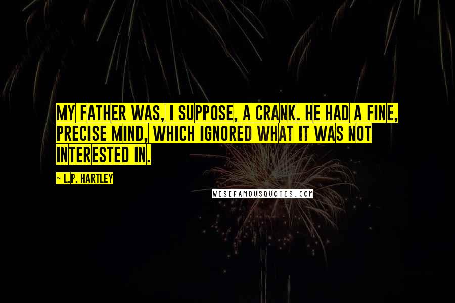 L.P. Hartley Quotes: My father was, I suppose, a crank. He had a fine, precise mind, which ignored what it was not interested in.