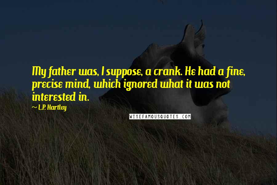 L.P. Hartley Quotes: My father was, I suppose, a crank. He had a fine, precise mind, which ignored what it was not interested in.