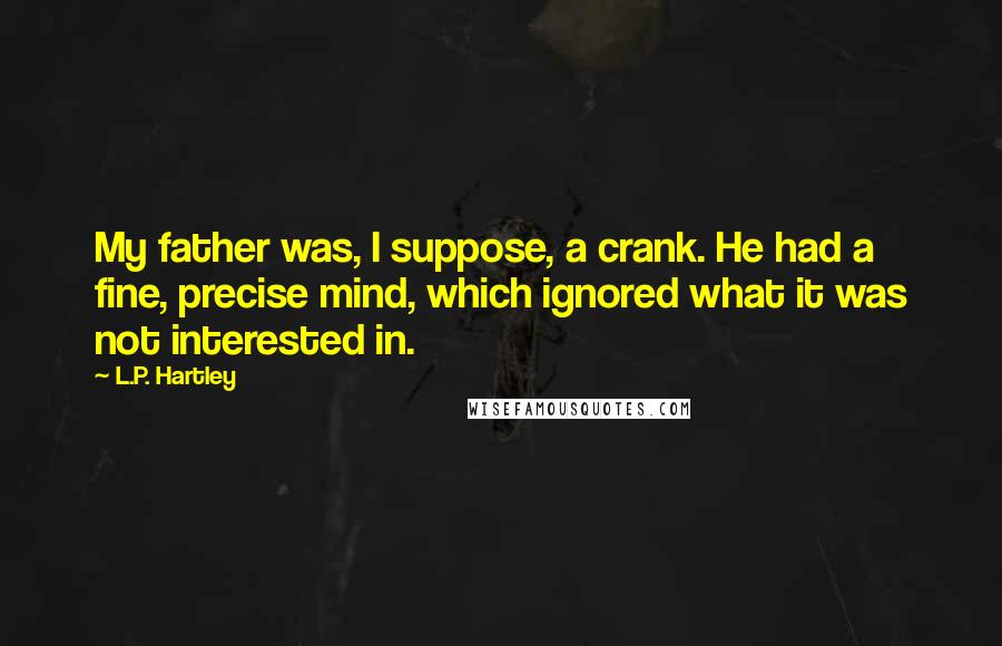 L.P. Hartley Quotes: My father was, I suppose, a crank. He had a fine, precise mind, which ignored what it was not interested in.