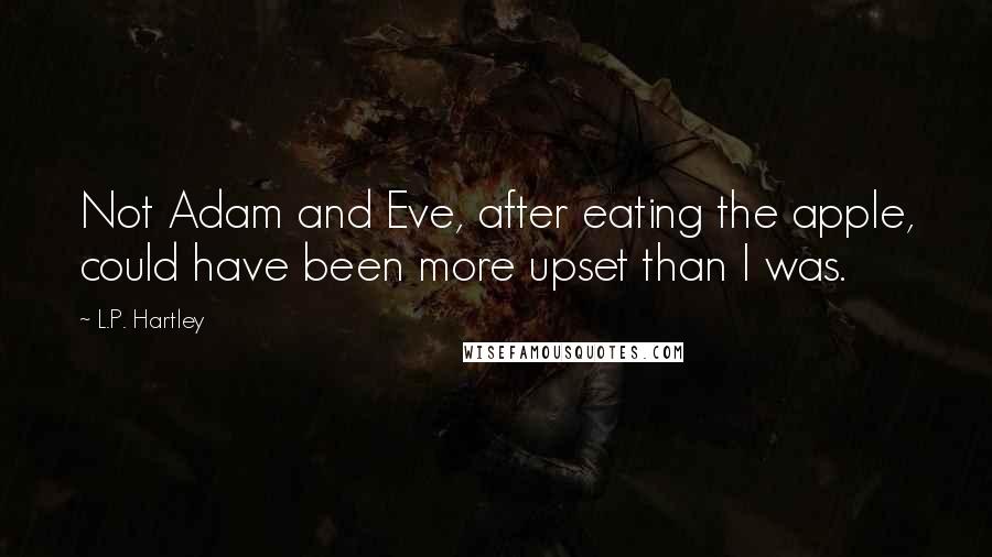 L.P. Hartley Quotes: Not Adam and Eve, after eating the apple, could have been more upset than I was.