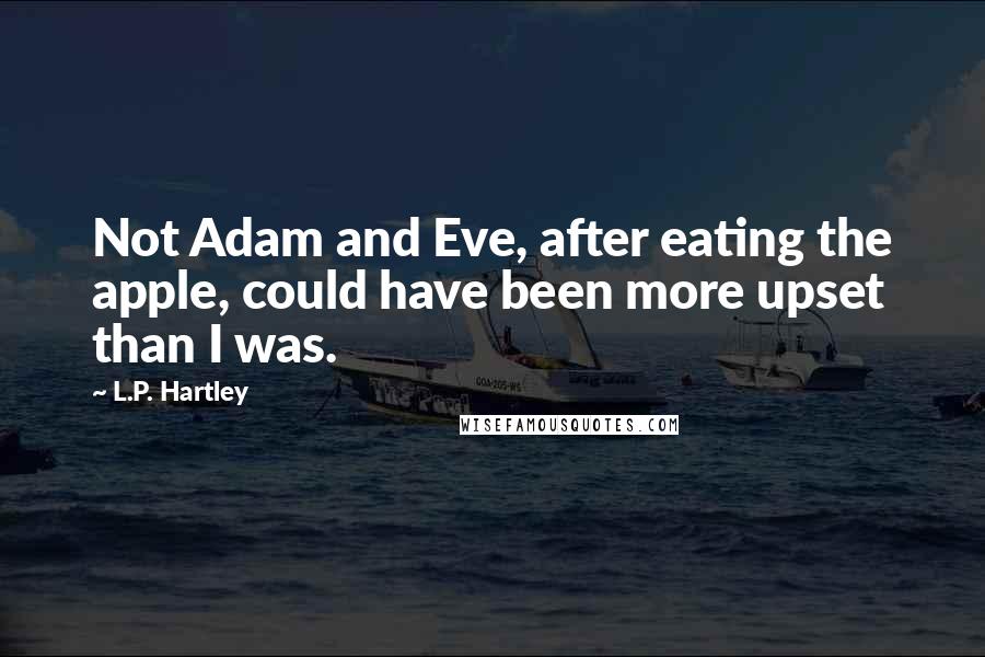 L.P. Hartley Quotes: Not Adam and Eve, after eating the apple, could have been more upset than I was.