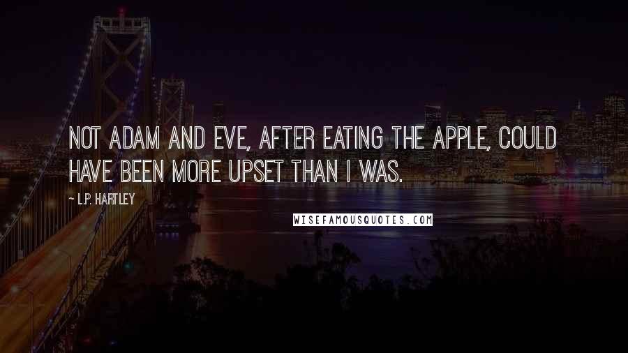 L.P. Hartley Quotes: Not Adam and Eve, after eating the apple, could have been more upset than I was.