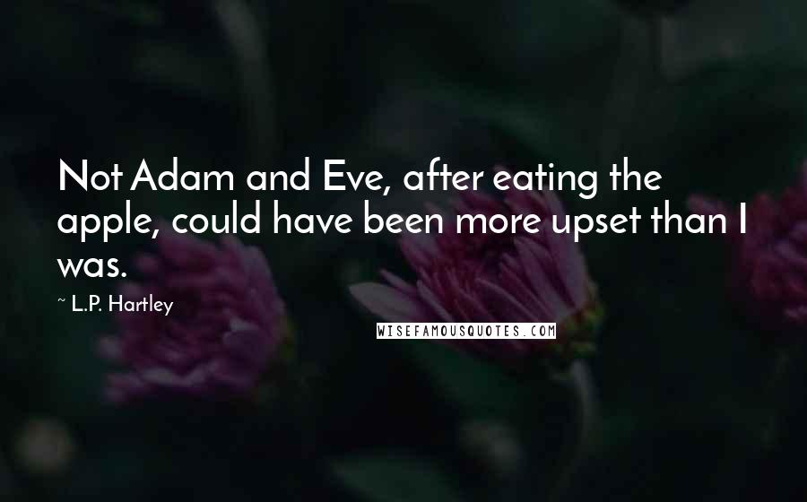 L.P. Hartley Quotes: Not Adam and Eve, after eating the apple, could have been more upset than I was.