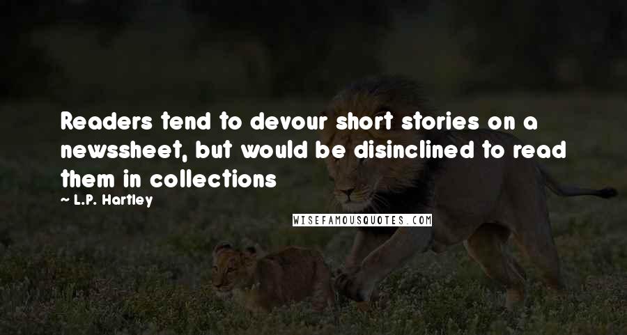 L.P. Hartley Quotes: Readers tend to devour short stories on a newssheet, but would be disinclined to read them in collections