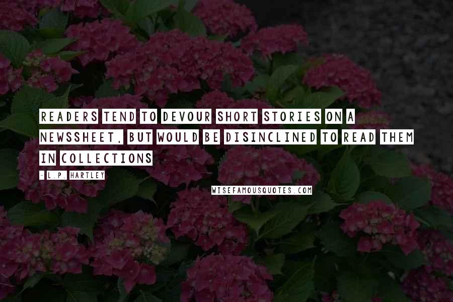 L.P. Hartley Quotes: Readers tend to devour short stories on a newssheet, but would be disinclined to read them in collections