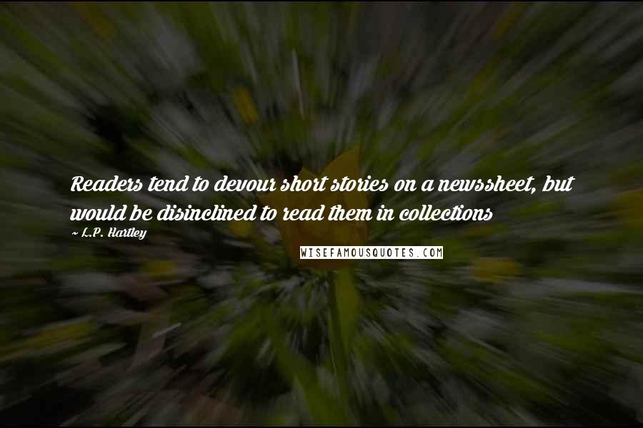 L.P. Hartley Quotes: Readers tend to devour short stories on a newssheet, but would be disinclined to read them in collections