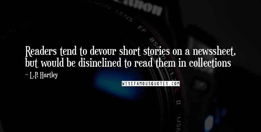 L.P. Hartley Quotes: Readers tend to devour short stories on a newssheet, but would be disinclined to read them in collections