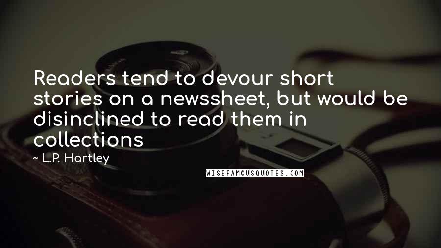 L.P. Hartley Quotes: Readers tend to devour short stories on a newssheet, but would be disinclined to read them in collections