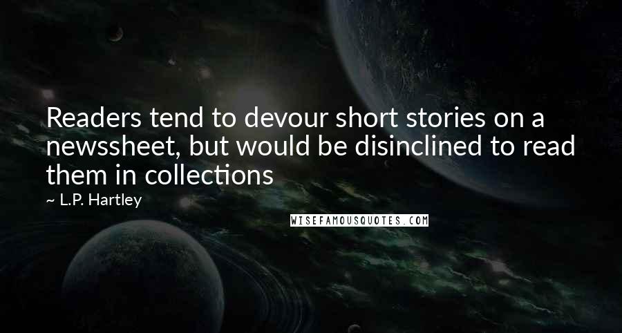 L.P. Hartley Quotes: Readers tend to devour short stories on a newssheet, but would be disinclined to read them in collections