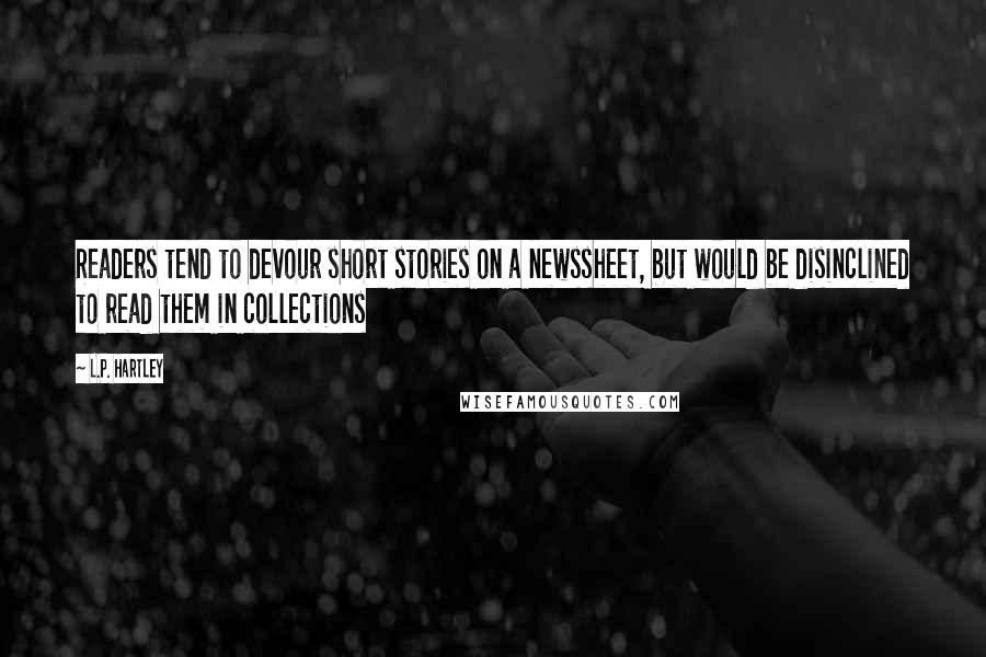 L.P. Hartley Quotes: Readers tend to devour short stories on a newssheet, but would be disinclined to read them in collections