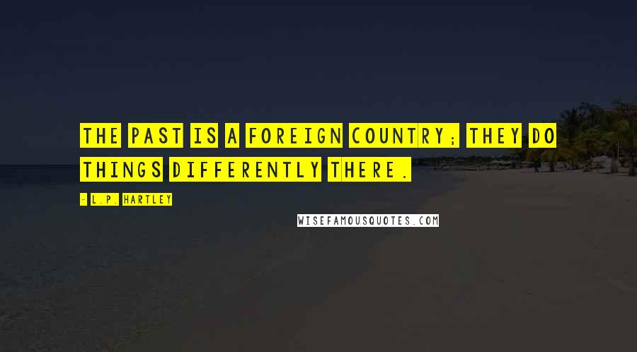 L.P. Hartley Quotes: The past is a foreign country; they do things differently there.