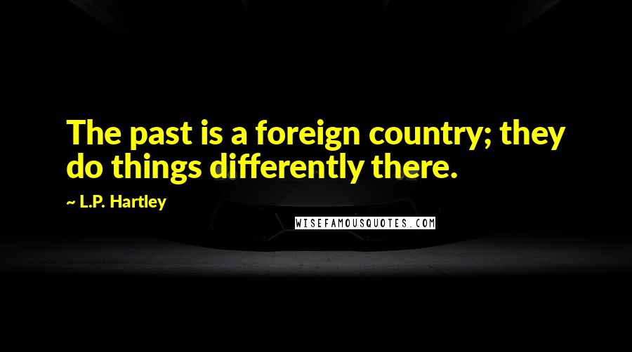 L.P. Hartley Quotes: The past is a foreign country; they do things differently there.